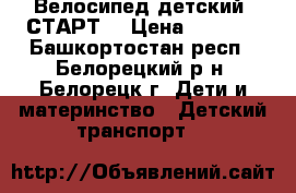 Велосипед детский “СТАРТ“ › Цена ­ 1 500 - Башкортостан респ., Белорецкий р-н, Белорецк г. Дети и материнство » Детский транспорт   